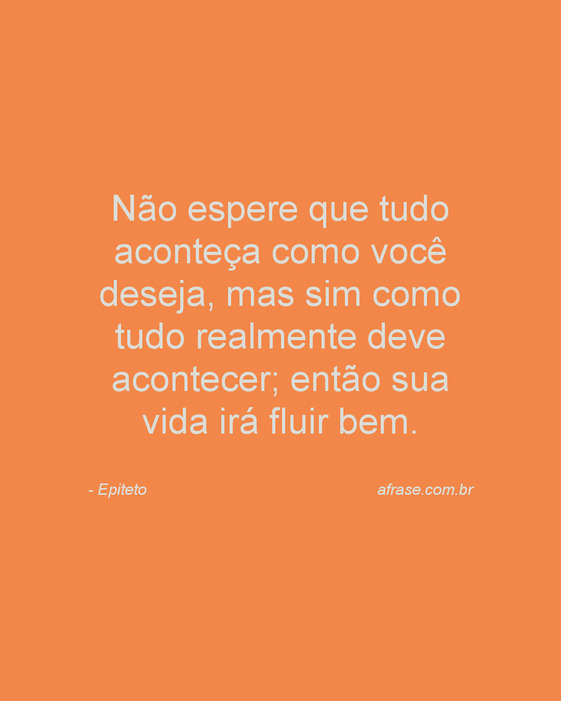 Não espere que tudo aconteça como você deseja, mas sim como tudo realmente deve acontecer; então sua vida irá fluir bem.