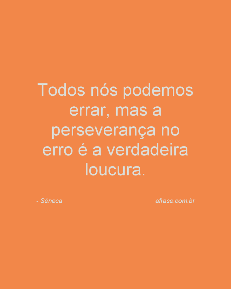 Todos nós podemos errar, mas a perseverança no erro é a verdadeira loucura.