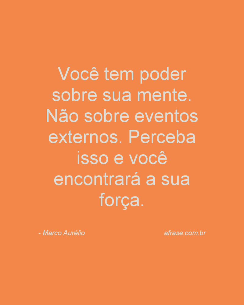Você tem poder sobre sua mente. Não sobre eventos externos. Perceba isso e você encontrará a sua força.