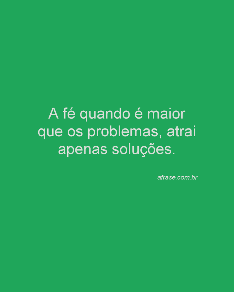 A fé quando é maior que os problemas, atrai apenas soluções.