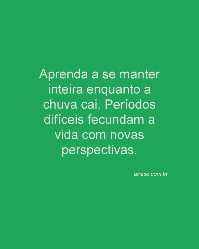 Aprenda a se manter inteira enquanto a chuva cai. Períodos difíceis fecundam a vida com novas perspectivas.