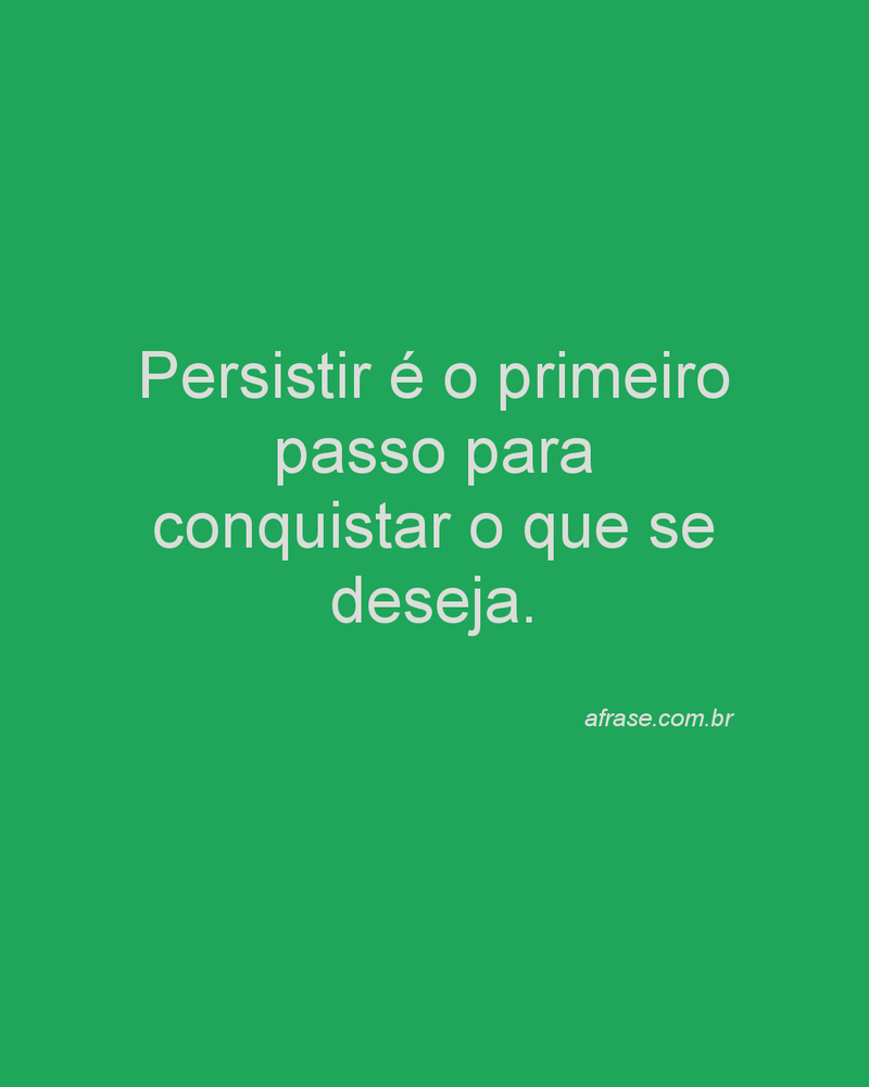 Persistir é o primeiro passo para conquistar o que se deseja.