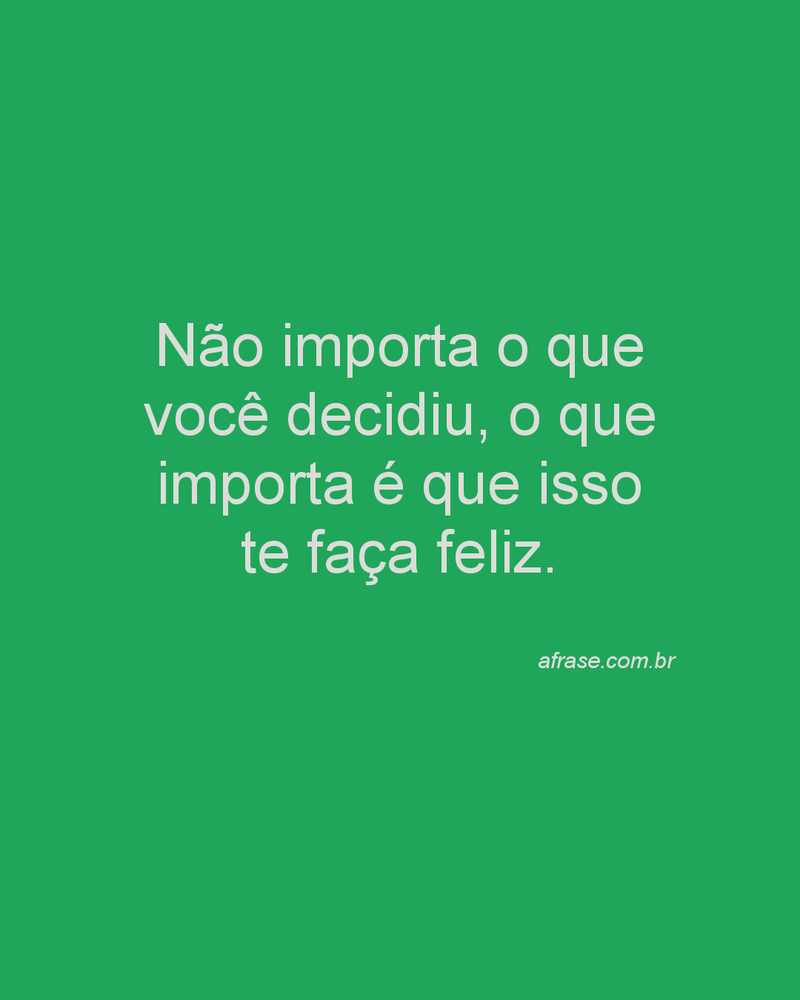 Não importa o que você decidiu, o que importa é que isso te faça feliz.