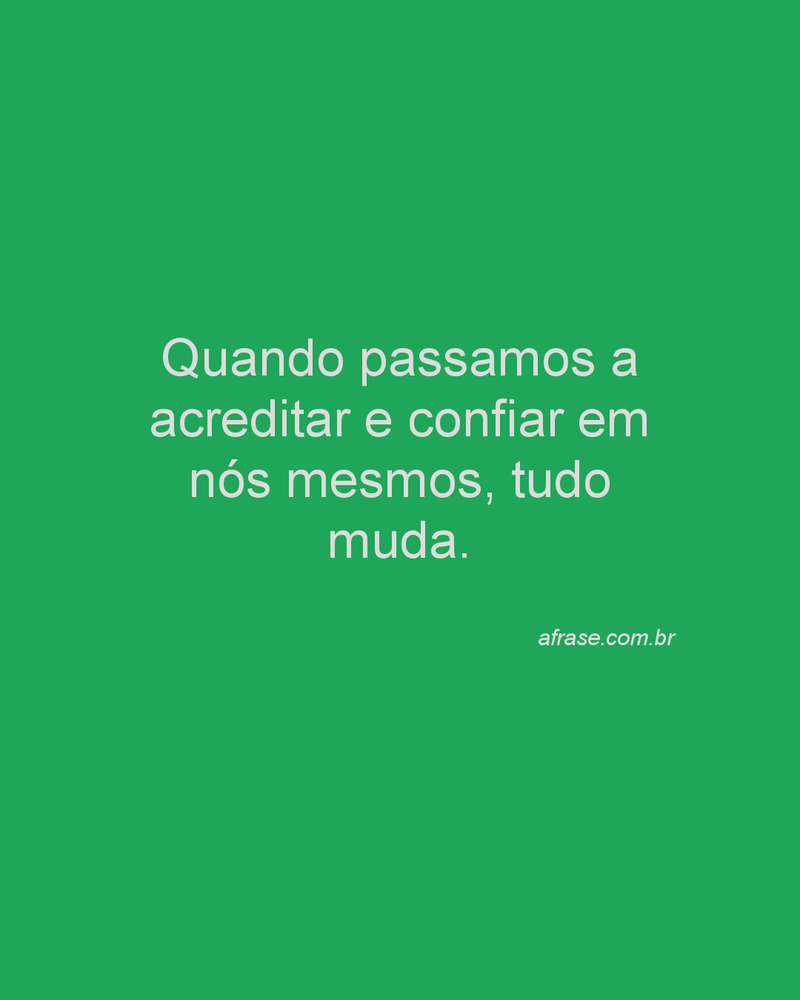 Quando passamos a acreditar e confiar em nós mesmos, tudo muda.