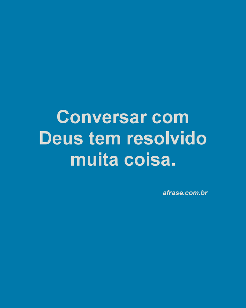 Conversar com Deus tem resolvido muita coisa.