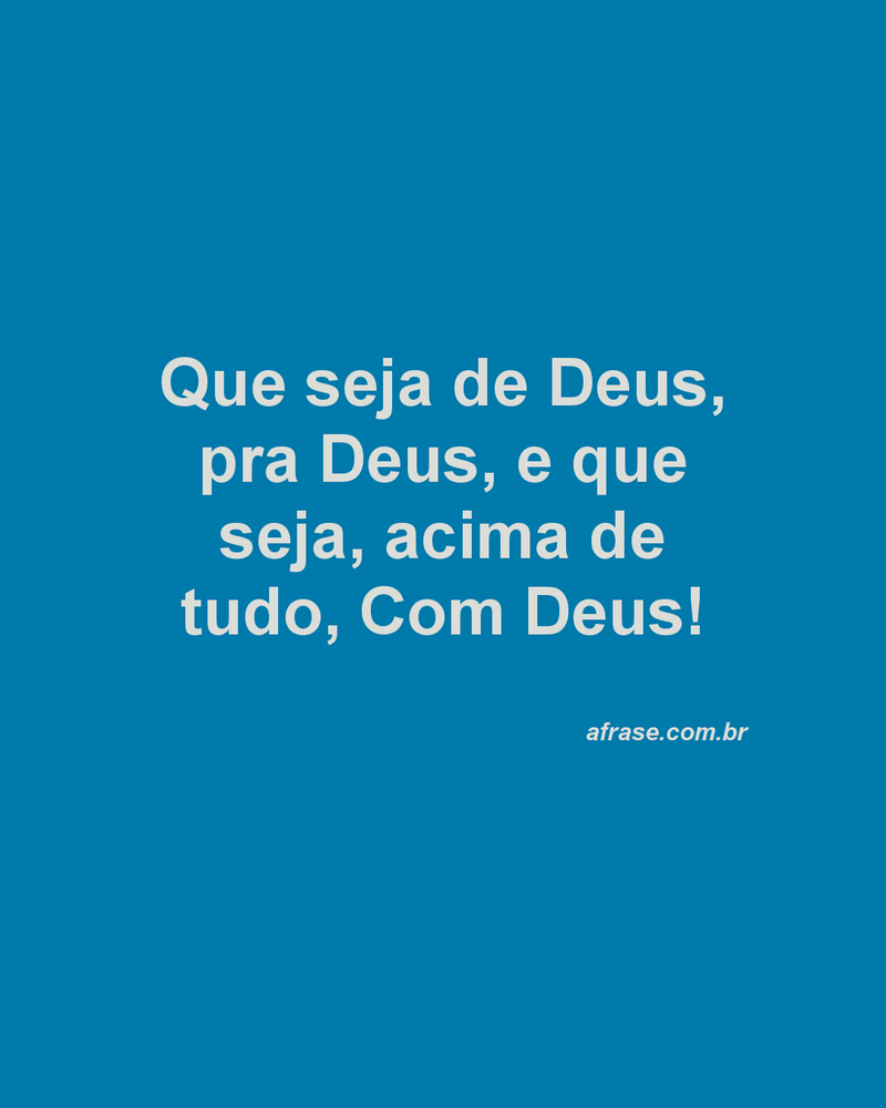 Que seja de Deus, pra Deus, e que seja, acima de tudo, Com Deus!