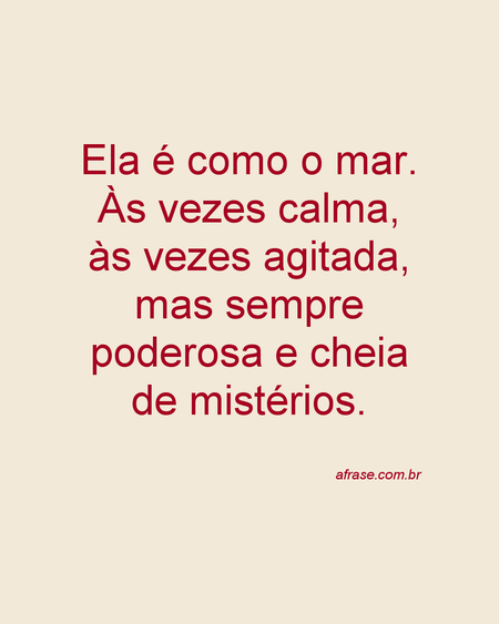 Ela é como o mar.
Às vezes calma, às vezes agitada, mas sempre poderosa e cheia de mistérios.