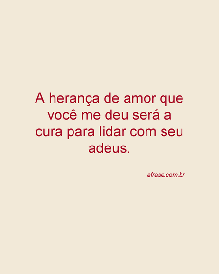 A herança de amor que você me deu será a cura para lidar com seu adeus.