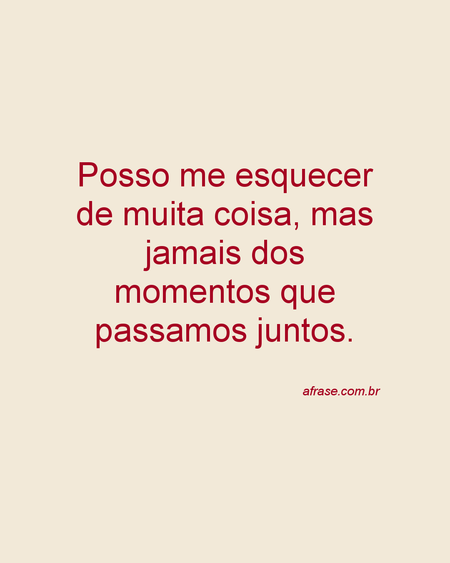 Posso me esquecer de muita coisa, mas jamais dos momentos que passamos juntos.
