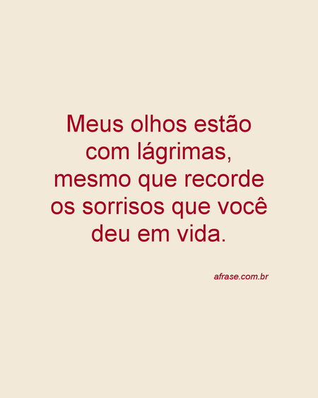 Meus olhos estão com lágrimas, mesmo que recorde os sorrisos que você deu em vida.