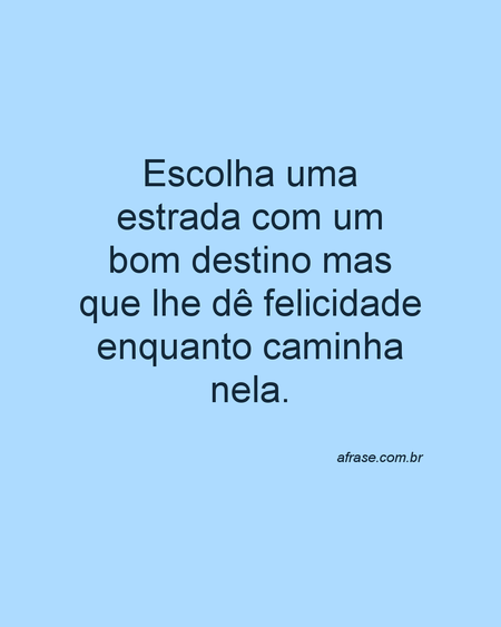 Escolha uma estrada com um bom destino mas que lhe dê felicidade enquanto caminha nela.