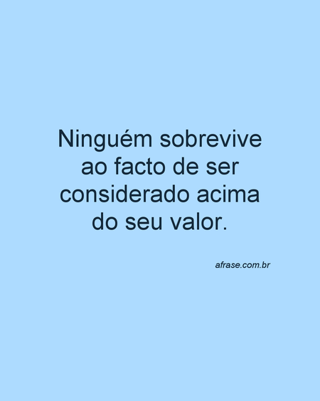Ninguém sobrevive ao facto de ser considerado acima do seu valor.