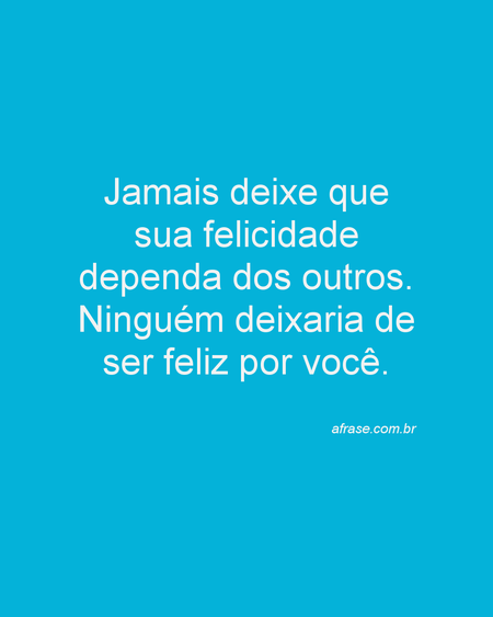Jamais deixe que sua felicidade dependa dos outros.
Ninguém deixaria de ser feliz por você.