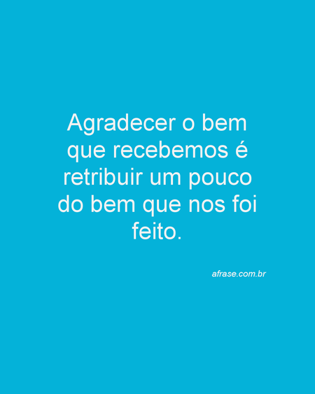 Agradecer o bem que recebemos é retribuir um pouco do bem que nos foi feito.