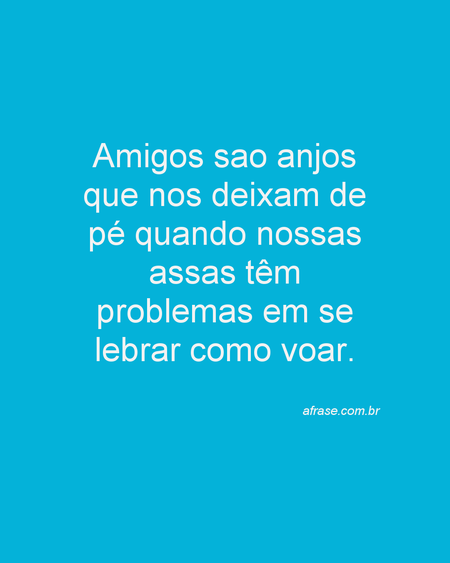 Amigos sao anjos que nos deixam de pé quando nossas assas têm problemas em se lebrar como voar.
