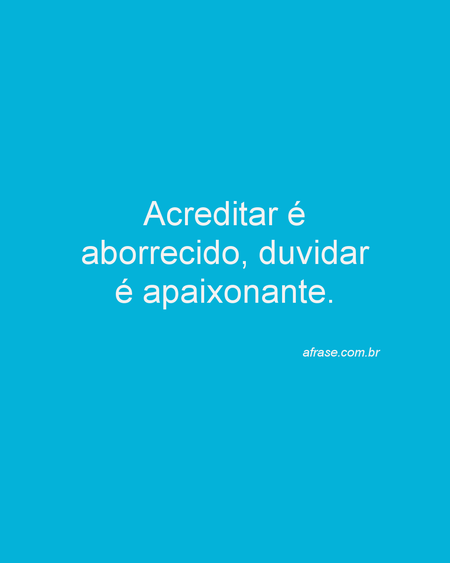 Acreditar é aborrecido, duvidar é apaixonante.