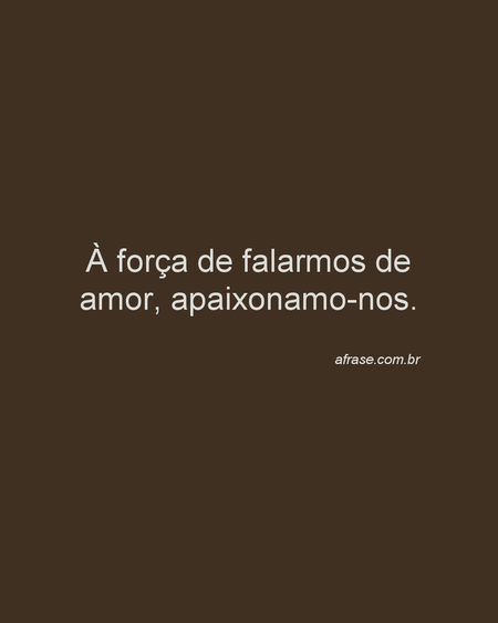 À força de falarmos de amor, apaixonamo-nos.