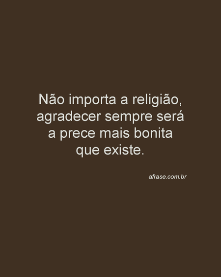 Não importa a religião, agradecer sempre será a prece mais bonita que existe.