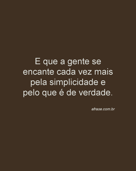 E que a gente se encante cada vez mais pela simplicidade e pelo que é de verdade.