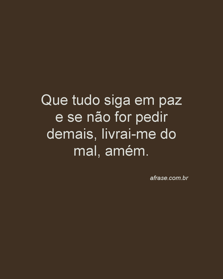 Que tudo siga em paz e se não for pedir demais, livrai-me do mal, amém.