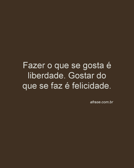 Fazer o que se gosta é liberdade. Gostar do que se faz é felicidade.