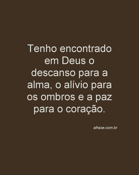 Tenho encontrado em Deus o descanso para a alma, o alívio para os ombros e a paz para o coração.