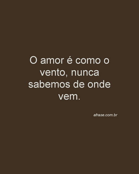 O amor é como o vento, nunca sabemos de onde vem.