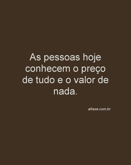 As pessoas hoje conhecem o preço de tudo e o valor de nada.