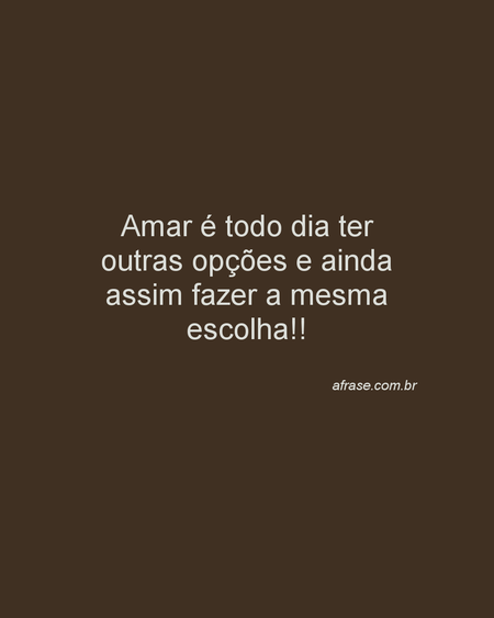 Amar é todo dia ter outras opções e ainda assim fazer a mesma escolha!!