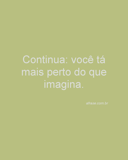 Continua: você tá mais perto do que imagina.