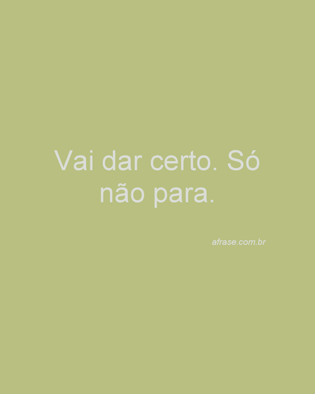 Vai dar certo.
Só não para.