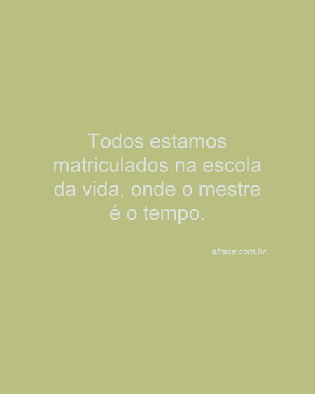 Todos estamos matriculados na escola da vida, onde o mestre é o tempo.