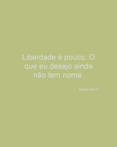 Liberdade é pouco.
O que eu desejo ainda não tem nome.