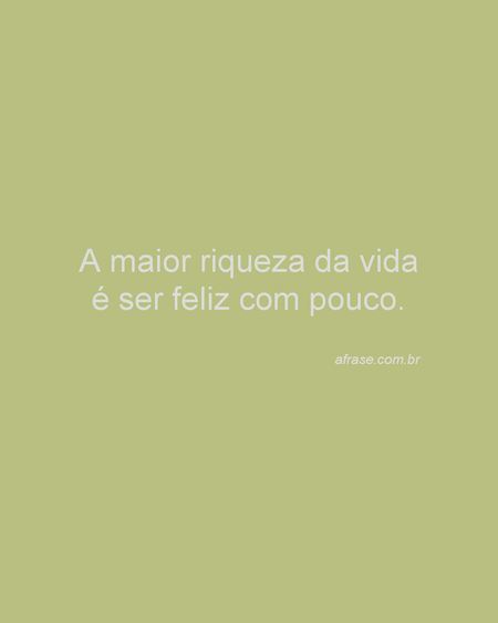 A maior riqueza da vida é ser feliz com pouco.