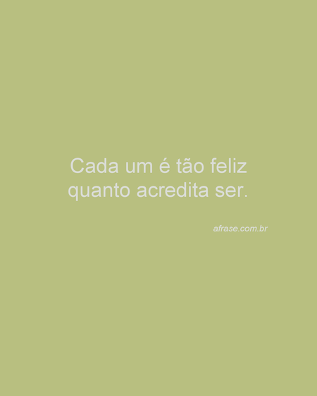 Cada um é tão feliz quanto acredita ser.