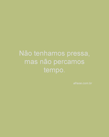 Não tenhamos pressa, mas não percamos tempo.