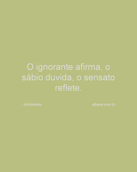 O ignorante afirma, o sábio duvida, o sensato reflete.