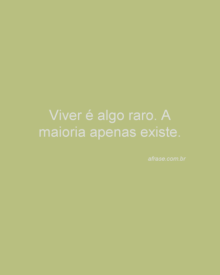 Viver é algo raro.
A maioria apenas existe.