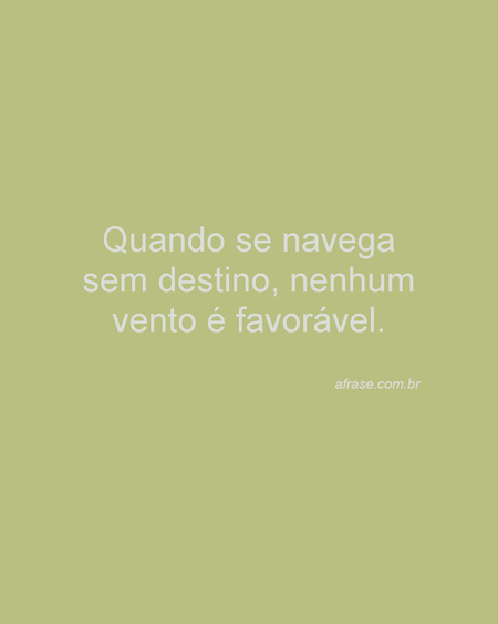 Quando se navega sem destino, nenhum vento é favorável.