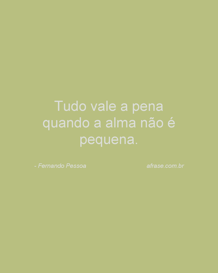 Tudo vale a pena quando a alma não é pequena.