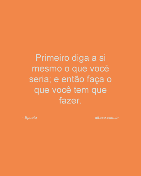 Primeiro diga a si mesmo o que você seria; e então faça o que você tem que fazer.