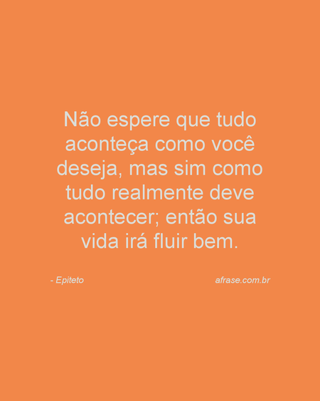 Não espere que tudo aconteça como você deseja, mas sim como tudo realmente deve acontecer; então sua vida irá fluir bem.