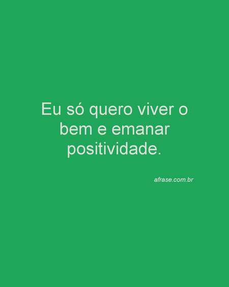 Eu só quero viver o bem e emanar positividade.
