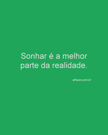 Sonhar é a melhor parte da realidade.