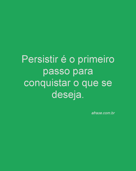 Persistir é o primeiro passo para conquistar o que se deseja.
