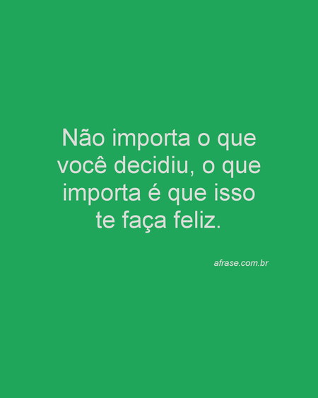 Não importa o que você decidiu, o que importa é que isso te faça feliz.