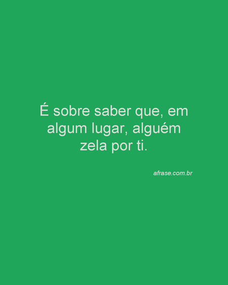É sobre saber que, em algum lugar, alguém zela por ti.