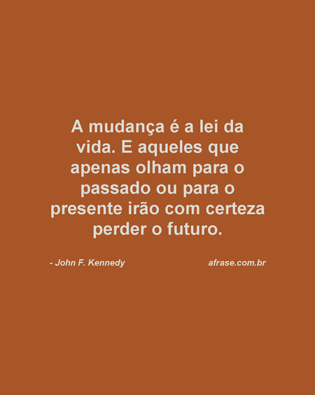 A mudança é a lei da vida.
E aqueles que apenas olham para o passado ou para o presente irão com certeza perder o futuro.