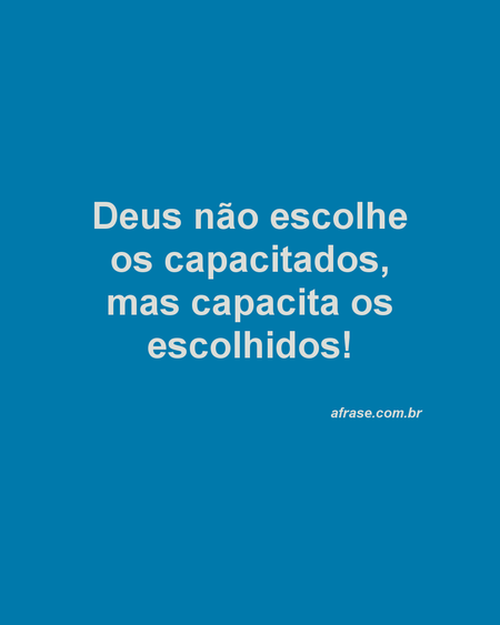 Deus não escolhe os capacitados, mas capacita os escolhidos!