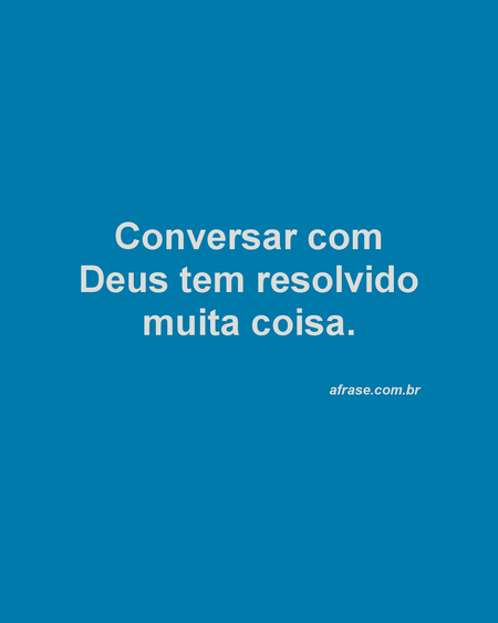 Conversar com Deus tem resolvido muita coisa.
